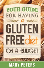 Gluten Free: Gluten Free Diet on A Budget: Your Guide For Living Gluten Free on a Budget (Loss Weight, Lose Wheat, Get Rid of the Wheat Belly, Live Wheat Free and Start Living Healthy Today) - Mary Peters