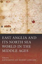 East Anglia and Its North Sea World in the Middle Ages - David Bates, Robert Liddiard