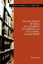 The Halakhah of Jesus of Nazareth According to the Gospel of Matthew - Phillip Sigal