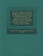 The New American Practical Navigator: Being an Epitome of Navigation Contaning All the Tables Necessary to Be Used with the Nautical Almanac in Determ - Nathaniel Bowditch, Jonathan Ingersoll Bowditch