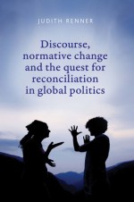 Discourse, Normative Change and the Quest for Reconciliation in Global Politics - Judith Renner