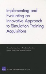 Implementing and Evaluating an Innovative Approach to Simulation Training Acquisitions - Christopher Paul, Harry Thie, Elaine Reardon