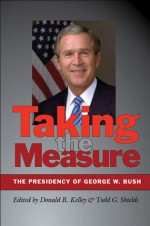 Taking the Measure: The Presidency of George W. Bush - Donald R. Kelley, Todd G. Shields