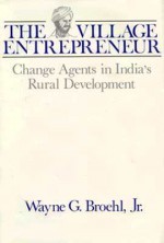 The Village Entrepreneur: Change Agents in India's Rural Development - Wayne G. Broehl Jr.