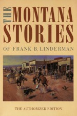 The Montana Stories of Frank B. Linderman (The Authorized Edition) - Frank Bird Linderman