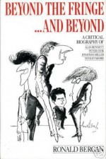 Beyond The Fringe...And Beyond: A Critical Biography Of Alan Bennett, Peter Cook, Jonathan Miller And Dudley Moore - Ronald Bergan