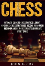 Chess: The Ultimate Guide to Chess Tactics & Great Openings, Chess Strategies, Turn Chess Pro From Beginner, Be A Chess Master and Dominate Every Game! ... checkmate, checkers, puzzles& games) - John R. Cox