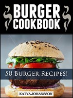 Burger Cookbook: Top 50 Burger Recipes (Using Meat, Chicken, Fish, Cheese, Veggies And Much More!) - katya johansson