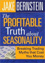 The Profitable Truth about Seasonality: Breaking Trading Myths that Cost You Money - Jake Bernstein
