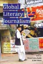 Global Literary Journalism: Exploring the Journalistic Imagination - Richard Keeble