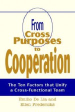 From Cross Purposes to Cooperation: The Ten Factors That Unify a Cross-Functional Team - Emilio De Lia, Ellen Fredericks