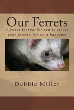 Our Ferrets: A Ferret Journal for You to Record Your Ferret's Life as It Happens! - Debbie Miller