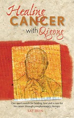 Healing Cancer With Qigong: One man's search for healing and love in curing his cancer with complementary therapy - Sat Hon, Alicia Fox, Phillip Glass