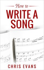 How to Write a Song: Learn the Essentials on How to Write a Song & Become an Awesome Song Writer Today (create music, music composing, write music, write lyrics) - Chris Evans