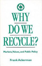 Why Do We Recycle?: Markets, Values, and Public Policy - Frank Ackerman