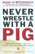 Never Wrestle with a Pig and Ninety Other Ideas to Build Your Business and Career - Mark H. McCormack