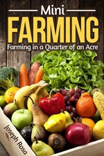 Mini Farming: Farming in a Quarter of an Acre (The Beginner's Guide) - Joseph Rosa