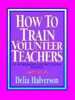 How to Train Volunteer Teachers: 20 Workshops for the Sunday School - Delia Touchton Halverson