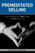 Premeditated Selling: Tools for Developing the Right Strategy for Each Opportunity - Kevin Jones, Steve Gielda