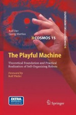 The Playful Machine: Theoretical Foundation and Practical Realization of Self-Organizing Robots (Cognitive Systems Monographs) - Ralf Der, Georg Martius, Rolf Pfeifer