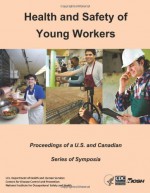 Health and Safety of Young Workers: Proceedings of A U.S. and Canadian Series of Symposia - U.S. Department of Health and Human Services, Dr Carol W Runyan, Dr John Lewko