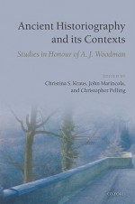 Ancient Historiography and Its Contexts: Studies in Honour of A. J. Woodman - Christina Shuttleworth Kraus, Christopher Pelling, John M. Marincola