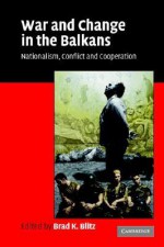 War and Change in the Balkans: Nationalism, Conflict and Cooperation - Brad K. Blitz