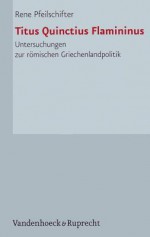 Titus Quinctius Flamininus: Untersuchungen Zur Romischen Griechenlandpolitik - Rene Pfeilschifter