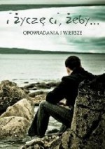 I życzę ci, żeby... - Jolanta Rawska, Andrzej Chodacki, Katarzyna Daniel, Magdalena Woźniak, Ewa Grim, Katarzyna Sieradzka, Alf Soczyński, Wojtek81 (pseud.), Chrisa Ellas (pseud.), Monika Daszkowska, Patrycja Balcerzak, Milena Wiese, Katarzyna Karpińska, Joanna Gorzka, Jan Stanisław Jeż, Bea