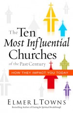 The Ten Most Influential Churches of the Past Century: And How They Impact You Today - Elmer Towns