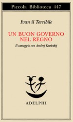 Un buon governo nel regno : il carteggio con Andrej Kurbskij - Ivan IV Vasilyevich, Pia Pera, Jakov Solomonovič Lurʹe, Gabriella Mariani