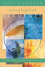 The Astrological Elements: How Fire, Earth, Air & Water Influence Your Life - Sally Cragin