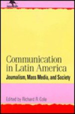 Communication in Latin America: Journalism, Mass Media, and Society - Richard Cole