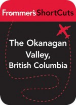 The Okanagan Valley, British Columbia: Frommer's ShortCuts - Chloe Ernst