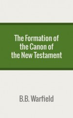 The Formation of the Canon of the New Testament - B.B. Warfield