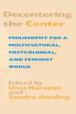 Decentering the Center: Philosophy for a Multicultural, Postcolonial, and Feminist World - Uma Narayan, Sandra G. Harding