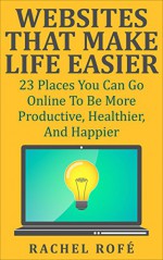 Websites That Make Life Easier: 23 Places You Can Go Online To Be More Productive, Healthier, And Happier - Rachel Rofe