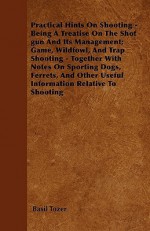 Practical Hints on Shooting - Being a Treatise on the Shot Gun and Its Management; Game, Wildfowl, and Trap Shooting - Together with Notes on Sporting - Basil Tozer