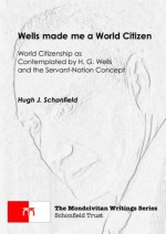 Wells made me a World Citizen WORLD CITIZENSHIP AS CONTEMPLATED BY H. G. WELLS AND THE SERVANT-NATION CONCEPT (The Mondcivitan Writings) - Hugh Schonfield, Stephen Engelking