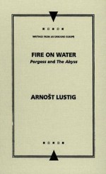 Fire on Water: "The Abyss" and "Porgess" (Writings from an Unbound Europe) - Arnošt Lustig, Roman Kostovski