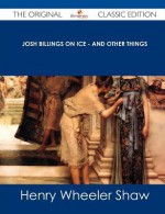 Josh Billings on Ice - And Other Things - The Original Classic Edition - Henry Wheeler Shaw