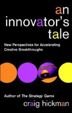 An Innovator's Tale: New Perspectives For Accelerating Creative Breakthroughs - Craig R. Hickman