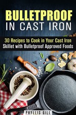 Bulletproof in Cast Iron: 30 Recipes to Cook in Your Cast Iron Skillet with Bulletproof Approved Foods (Weight Loss & Low Carb) - Phyllis Gill