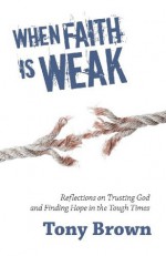 When Faith is Weak: Reflections on trusting God and finding hope in the tough times (Timeless Teaching) - Tony Brown