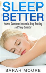 Sleep Better: How to Overcome Insomnia, Stop Snoring and Sleep Smarter - Sarah Moore