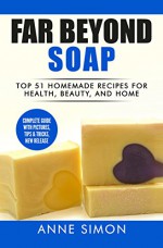 Far Beyond Soap: Top 51 Homemade Recipes for Health, Beauty, and Home - Anne Simon