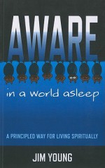 Aware in a World Asleep: A Principled Way for Living Spiritually - Jim Young