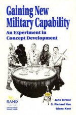 Gaining New Military Capability: An Experiment in Concept Development - John Birkler, Glenn A. Kent, C. Richard Neu