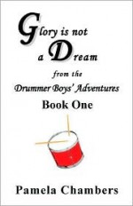 Glory Is Not a Dream from the Drummer Boys' Adventures, Book One - Pamela Chambers