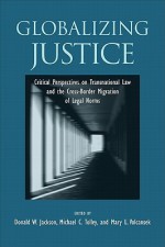 Globalizing Justice: Critical Perspectives on Transnational Law and the Cross-Border Migration of Legal Norms (Suny Series in the Foundations of the Democratic State) - Donald W. Jackson, Michael C. Tolley, Mary L. Volcansek